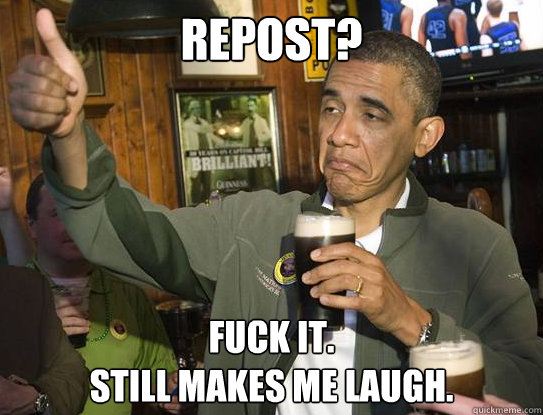 Repost? Fuck it.
Still makes me laugh.
 - Repost? Fuck it.
Still makes me laugh.
  Upvoting Obama