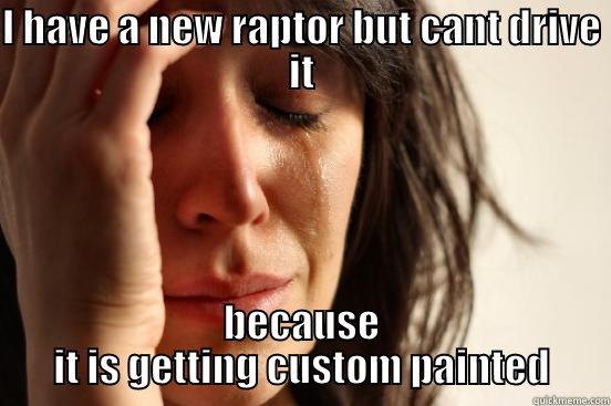 I HAVE A NEW RAPTOR BUT CANT DRIVE IT BECAUSE IT IS GETTING CUSTOM PAINTED First World Problems