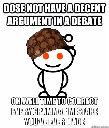 dose not have a decent argument in a debate  oh well time to correct every grammar mistake you've ever made  Scumbag Redditor