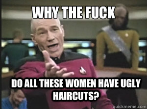 Why the fuck  Do all these women have ugly haircuts?  Annoyed Picard
