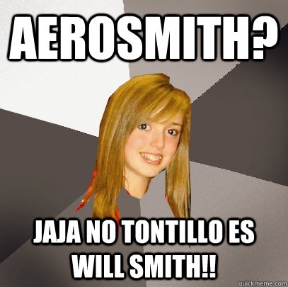aerosmith? jaja no tontillo es will smith!!  Musically Oblivious 8th Grader