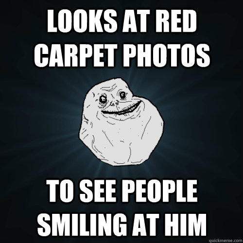 looks at red carpet photos to see people smiling at him - looks at red carpet photos to see people smiling at him  Forever Alone