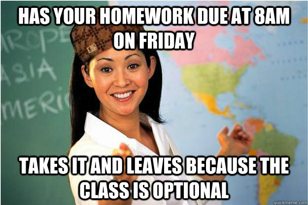 Has your homework due at 8am on Friday Takes it and leaves because the class is optional  Scumbag Teacher