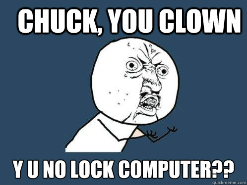 Chuck, you clown y u no lock computer??  Y U No