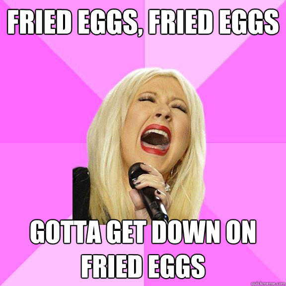 Fried Eggs, Fried Eggs Gotta get down on fried eggs - Fried Eggs, Fried Eggs Gotta get down on fried eggs  Wrong Lyrics Christina