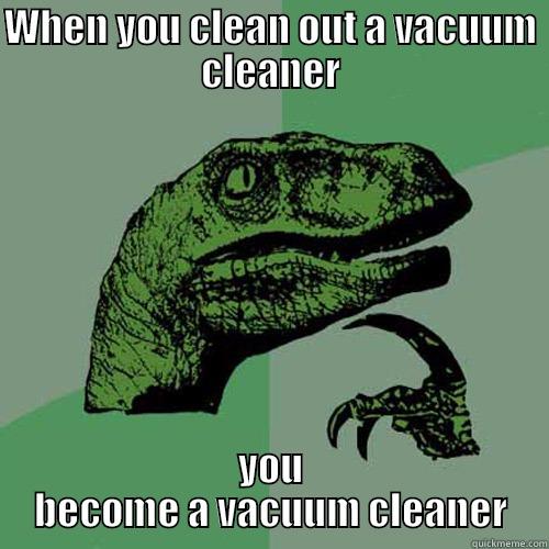 WHEN YOU CLEAN OUT A VACUUM CLEANER YOU BECOME A VACUUM CLEANER Philosoraptor
