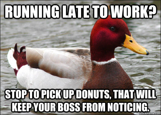 Running late to work? Stop to pick up donuts, that will keep your boss from noticing.  Malicious Advice Mallard