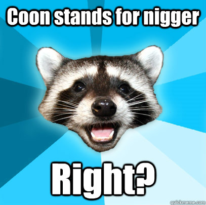 Coon stands for nigger Right?  Lame Pun Coon