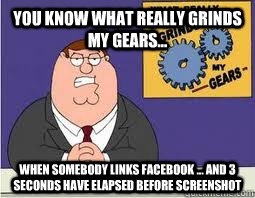 You Know what really grinds my gears... When somebody links facebook ... and 3 seconds have elapsed before screenshot  What Grinds My Gears