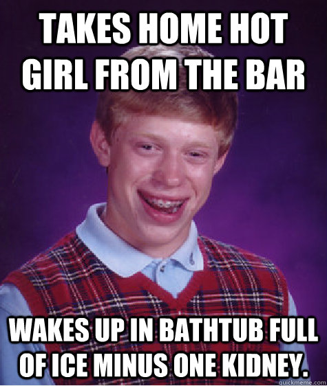 takes home hot girl from the bar Wakes up in bathtub full of ice minus one kidney. - takes home hot girl from the bar Wakes up in bathtub full of ice minus one kidney.  Bad Luck Brian