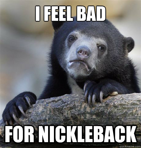 I feel bad For Nickleback  Confession Bear