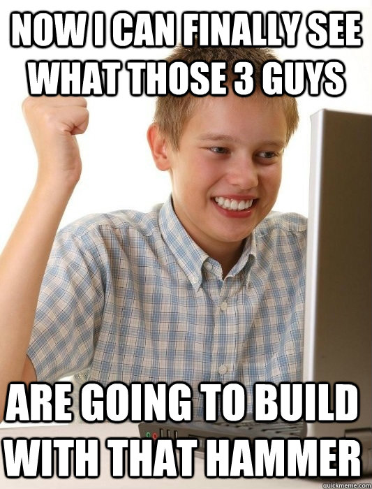 now i can finally see what those 3 guys are going to build with that hammer - now i can finally see what those 3 guys are going to build with that hammer  First Day on the Internet Kid