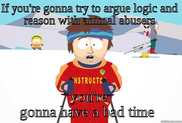 IF YOU'RE GONNA TRY TO ARGUE LOGIC AND REASON WITH ANIMAL ABUSERS YOU'RE GONNA HAVE A BAD TIME  Super Cool Ski Instructor