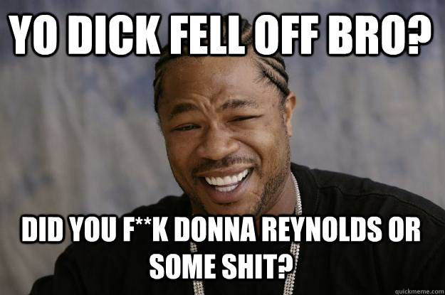 YO DICK FELL OFF BRO? did you f**k donna reynolds or some shit?  Xzibit meme