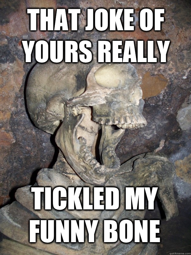 That joke of yours really  Tickled my funny bone  Fabulous skeleton