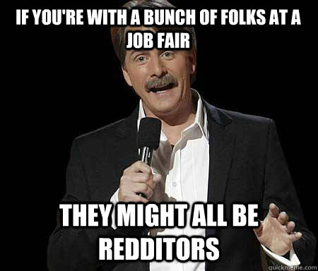 IF you're with a bunch of folks at a job fair they might all be redditors  Foxworthy Redditor