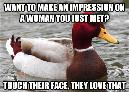 Want to make an impression on a woman you just met? Touch their face, they love that  Malicious Advice Mallard
