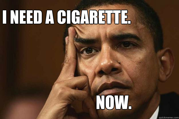 I need a cigarette. NOW. - I need a cigarette. NOW.  Obama sarcastic