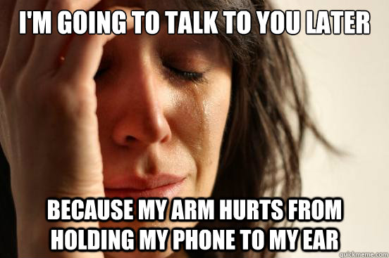 I'm going to talk to you later because my arm hurts from holding my phone to my ear  First World Problems
