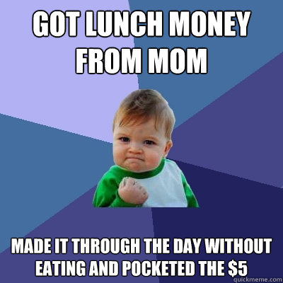 got lunch money from mom made it through the day without eating and pocketed the $5  Success Kid