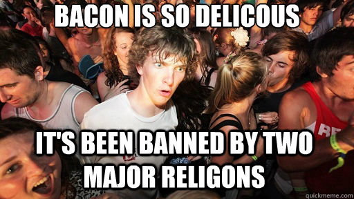 Bacon is so delicous It's been banned by two major religons  Sudden Clarity Clarence