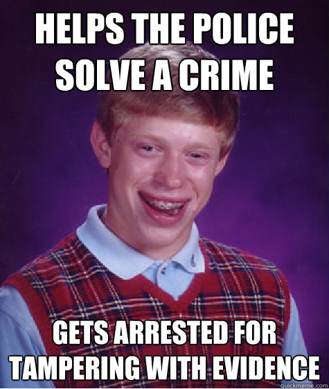 Helps the police solve a crime gets arrested for tampering with evidence - Helps the police solve a crime gets arrested for tampering with evidence  Bad Luck Brian