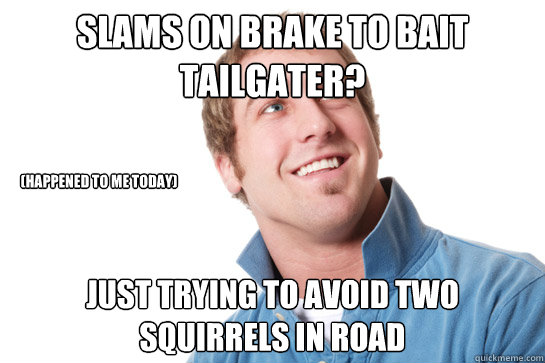 Slams on brake to bait tailgater? just trying to avoid two squirrels in road (Happened to me today)  Misunderstood D-Bag