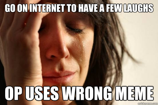 go on internet to have a few laughs OP uses wrong meme  First World Problems