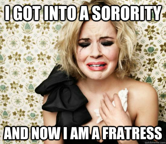 I got into a sorority and now i am a fratress  Hot Girl Problems