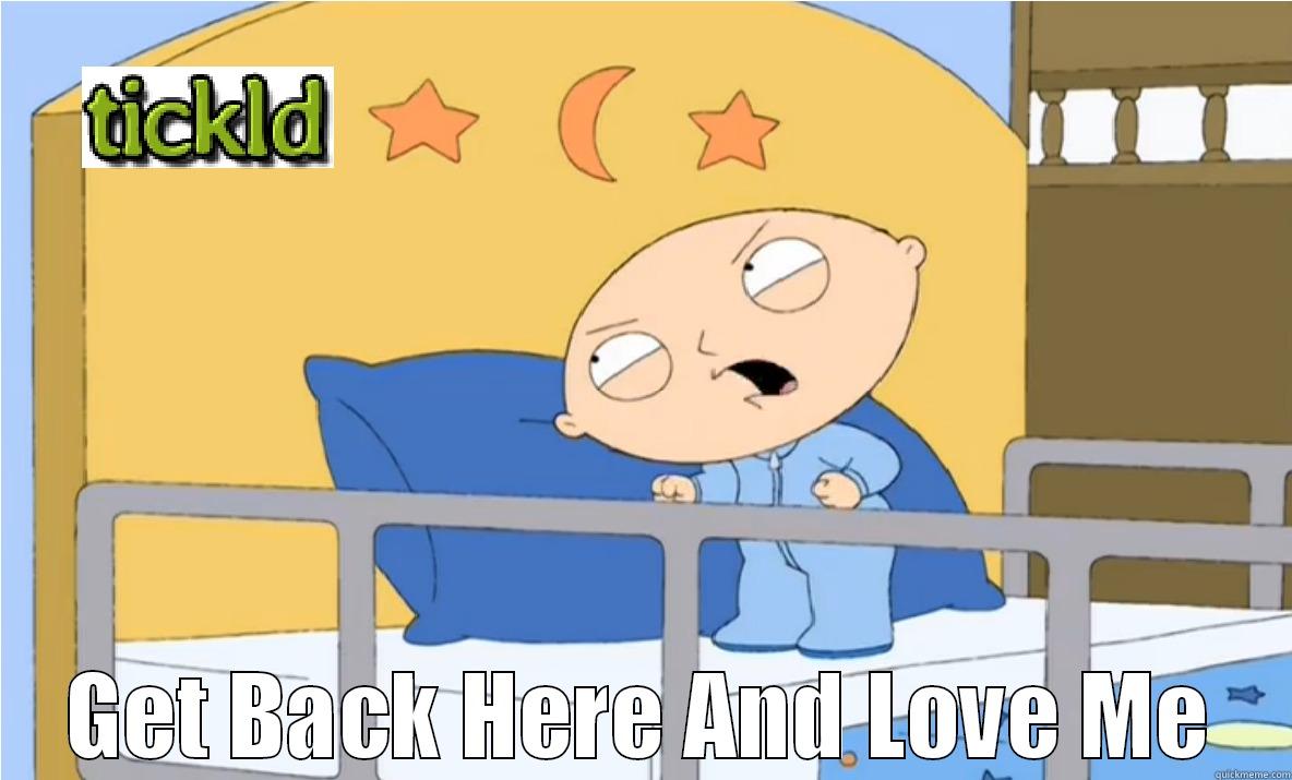 When tickld ignores my posts -  GET BACK HERE AND LOVE ME Misc