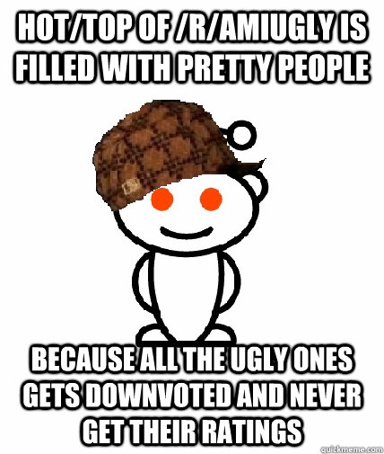 hot/top of /r/amiugly is filled with pretty people because all the ugly ones gets downvoted and never get their ratings  Scumbag Reddit