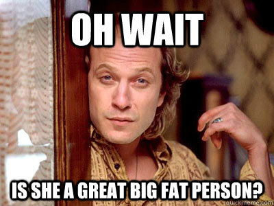 Oh wait is she a great big fat person? - Oh wait is she a great big fat person?  oh wait