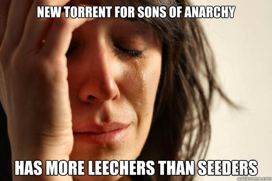 New torrent for sons of anarchy has more leechers than seeders - New torrent for sons of anarchy has more leechers than seeders  First World Problems