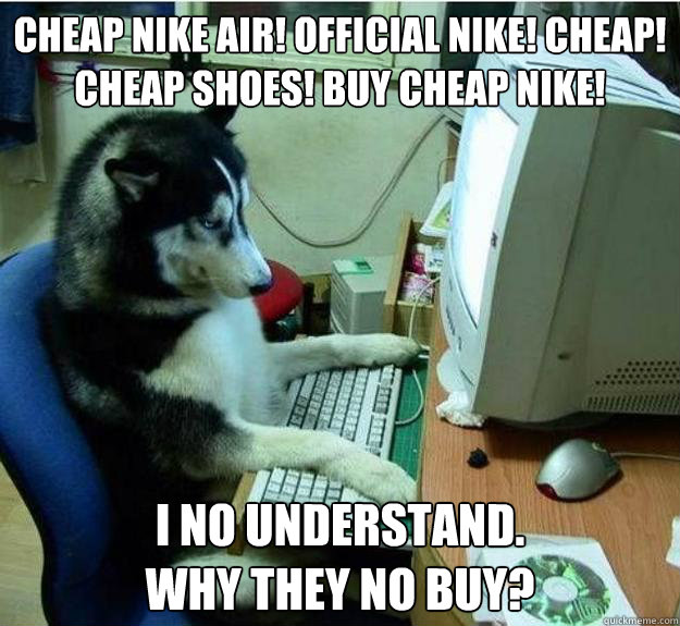 CHEAP NIKE AIR! OFFICIAL NIKE! CHEAP! CHEAP SHOES! BUY CHEAP NIKE! I no understand.
Why they no buy? - CHEAP NIKE AIR! OFFICIAL NIKE! CHEAP! CHEAP SHOES! BUY CHEAP NIKE! I no understand.
Why they no buy?  Disapproving Dog