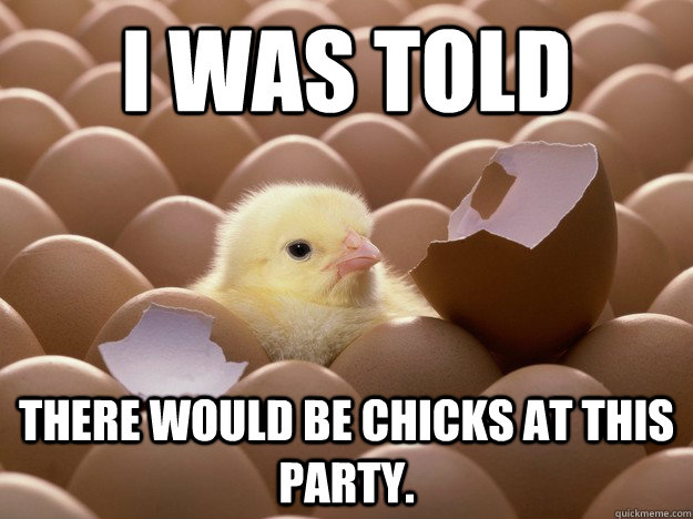 I was told there would be chicks at this party.  early bird