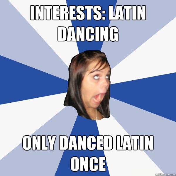 interests: latin dancing only danced latin once  Annoying Facebook Girl