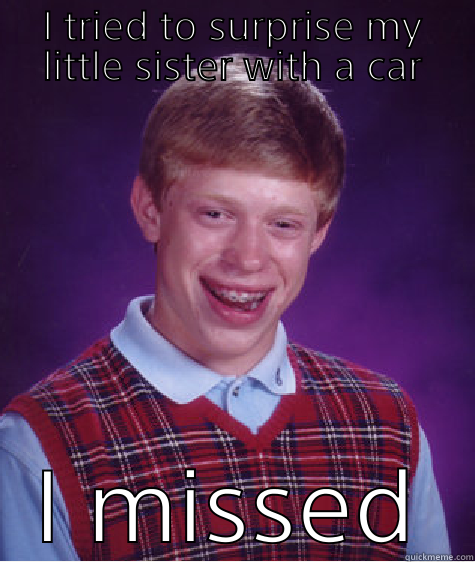 I TRIED TO SURPRISE MY LITTLE SISTER WITH A CAR I MISSED Bad Luck Brian