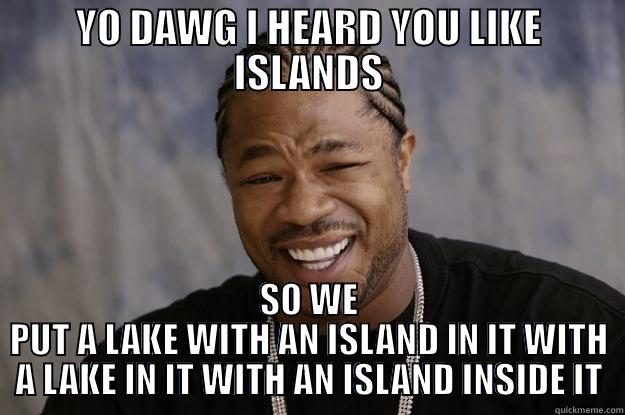 I HEARD YOU LIKE ISLANDS - YO DAWG I HEARD YOU LIKE ISLANDS SO WE PUT A LAKE WITH AN ISLAND IN IT WITH A LAKE IN IT WITH AN ISLAND INSIDE IT Xzibit meme