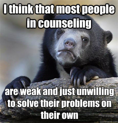 I think that most people in counseling are weak and just unwilling to solve their problems on their own - I think that most people in counseling are weak and just unwilling to solve their problems on their own  Confession Bear