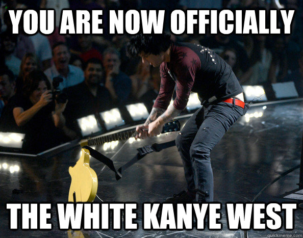 you are now officially the white kanye west - you are now officially the white kanye west  BillieJoe Kanye