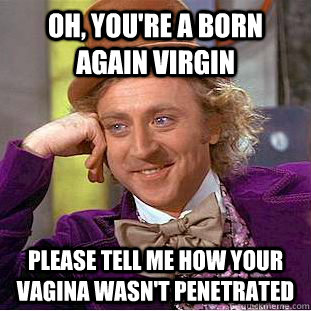 Oh, you're a born again virgin Please tell me how your vagina wasn't penetrated  Condescending Wonka