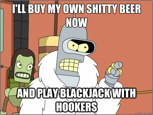 i'll buy my own shitty beer now and play blackjack with hookers - i'll buy my own shitty beer now and play blackjack with hookers  blackjack and hookers