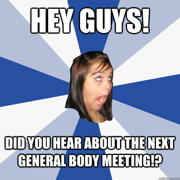 Hey guys! did you hear about the next general body meeting!?  Annoying Facebook Girl