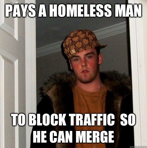 Pays a homeless man To block traffic  so he can merge  Scumbag Steve