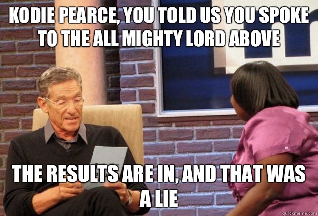 Kodie Pearce, you told us you spoke to the all mighty Lord above The results are in, and that was a lie  - Kodie Pearce, you told us you spoke to the all mighty Lord above The results are in, and that was a lie   Maury Meme