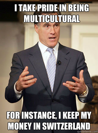 I take pride in being multicultural FOr instance, I keep my money in switzerland - I take pride in being multicultural FOr instance, I keep my money in switzerland  Relatable Romney