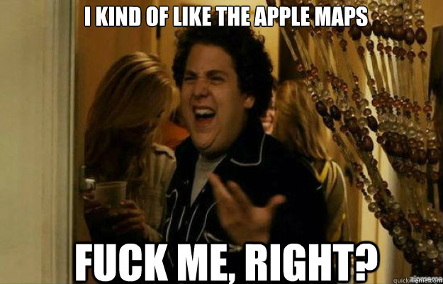 I kind of Like the Apple Maps fuck me, right?  fuck me right