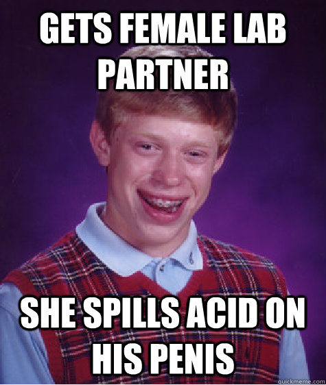 Gets Female lab partner she spills acid on his penis  Bad Luck Brian
