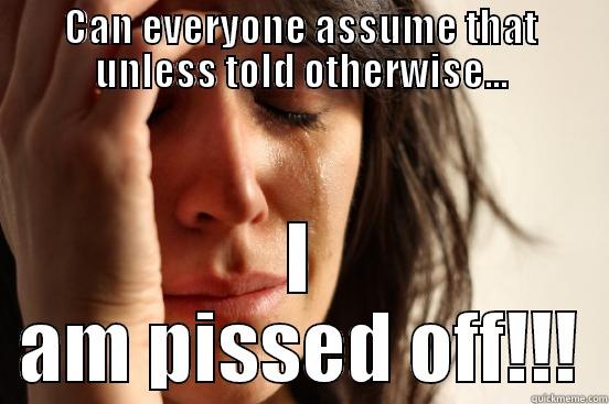 CAN EVERYONE ASSUME THAT UNLESS TOLD OTHERWISE... I AM PISSED OFF!!! First World Problems