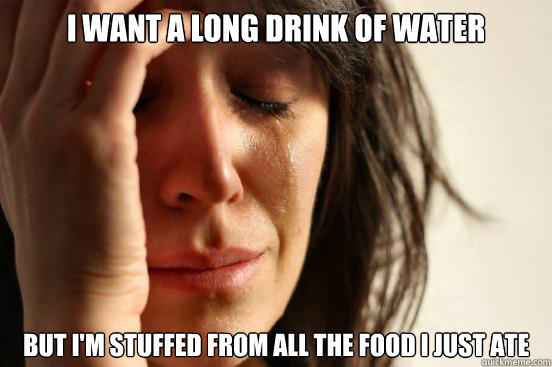 i want a long drink of water but i'm stuffed from all the food i just ate  First World Problems